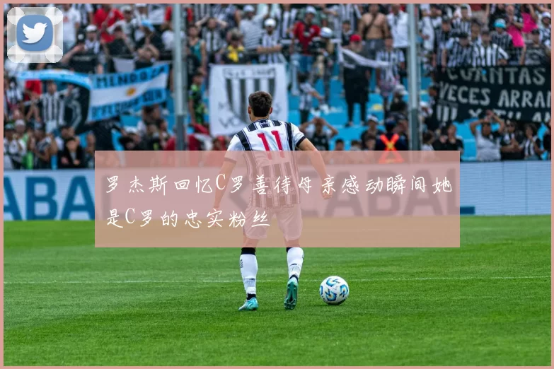罗杰斯回忆C罗善待母亲感动瞬间她是C罗的忠实粉丝