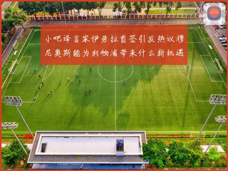 小吧译言家伊劳拉首签引发热议穆尼奥斯能为利物浦带来什么新机遇