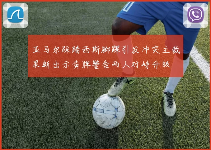 亚马尔踩踏西斯脚踝引发冲突主裁果断出示黄牌警告两人对峙升级