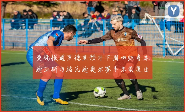曼晚报道罗德里预计下周回归鲁本迪亚斯与格瓦迪奥尔赛季末前复出