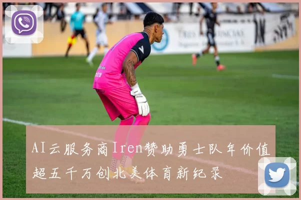 AI云服务商Iren赞助勇士队年价值超五千万创北美体育新纪录