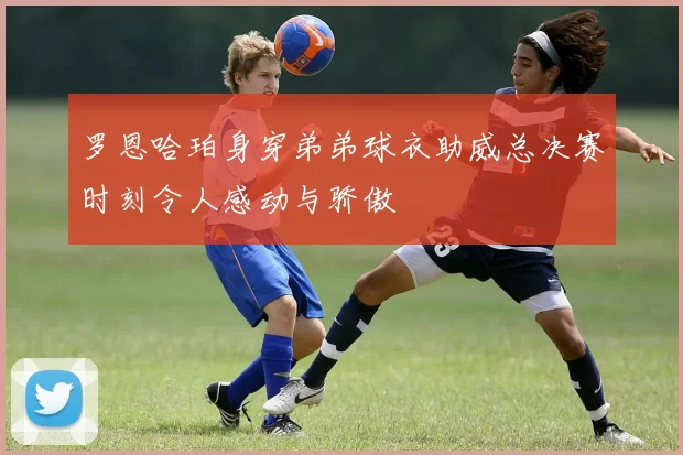 罗恩哈珀身穿弟弟球衣助威总决赛时刻令人感动与骄傲