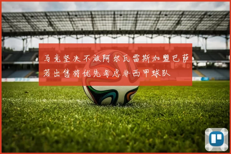 马竞坚决不放阿尔瓦雷斯加盟巴萨若出售将优先考虑非西甲球队