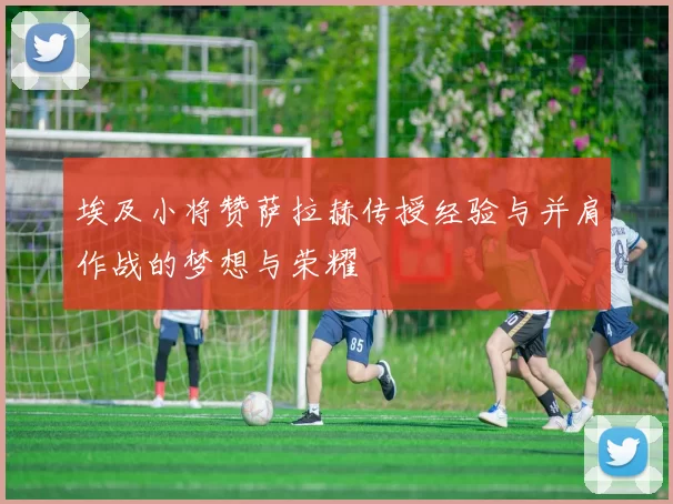 埃及小将赞萨拉赫传授经验与并肩作战的梦想与荣耀