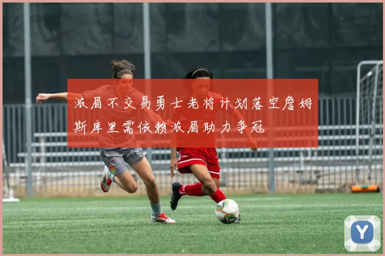 浓眉不交易勇士老将计划落空詹姆斯库里需依赖浓眉助力争冠