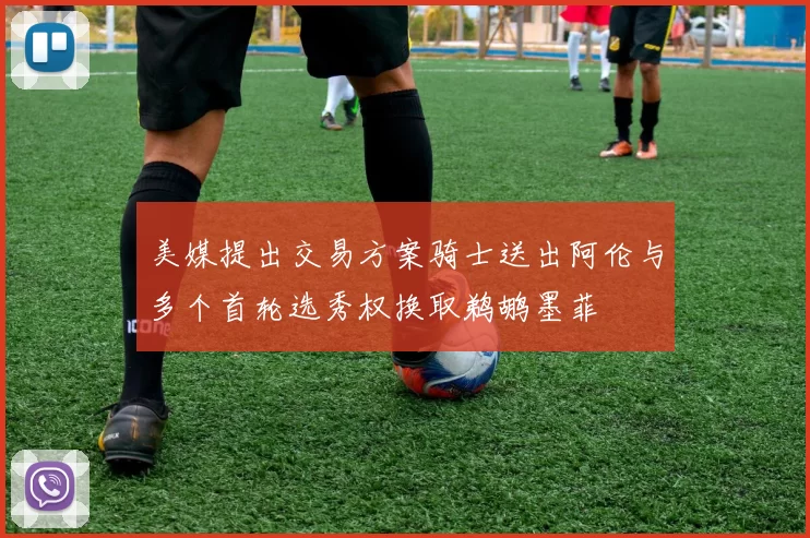 美媒提出交易方案骑士送出阿伦与多个首轮选秀权换取鹈鹕墨菲