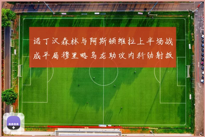 诺丁汉森林与阿斯顿维拉上半场战成平局穆里略乌龙助攻内科劲射扳平比分