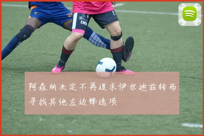 阿森纳决定不再追求伊尔迪兹转而寻找其他左边锋选项