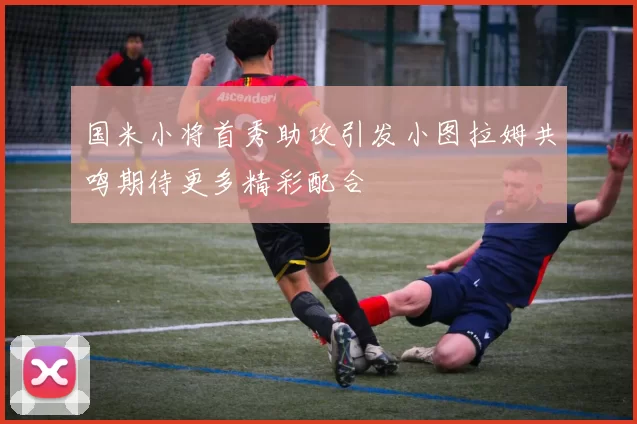 国米小将首秀助攻引发小图拉姆共鸣期待更多精彩配合