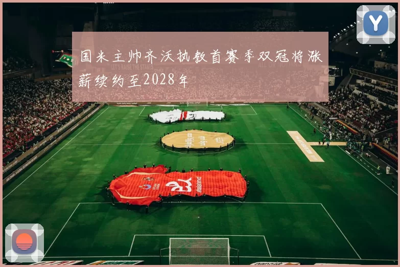 国米主帅齐沃执教首赛季双冠将涨薪续约至2028年