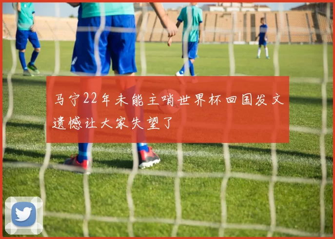 马宁22年未能主哨世界杯回国发文遗憾让大家失望了
