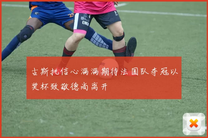 古斯托信心满满期待法国队夺冠以奖杯致敬德尚离开
