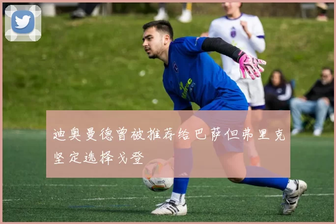 迪奥曼德曾被推荐给巴萨但弗里克坚定选择戈登