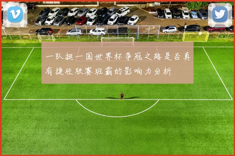 一队挺一国世界杯争冠之路是否真有捷径联赛班霸的影响力分析