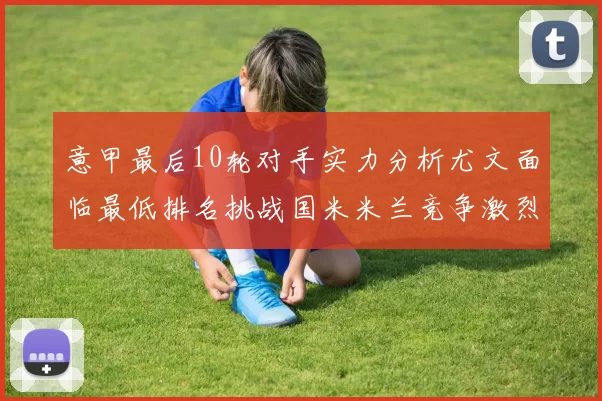意甲最后10轮对手实力分析尤文面临最低排名挑战国米米兰竞争激烈