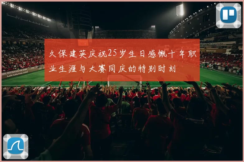 久保建英庆祝25岁生日感慨十年职业生涯与大赛同庆的特别时刻