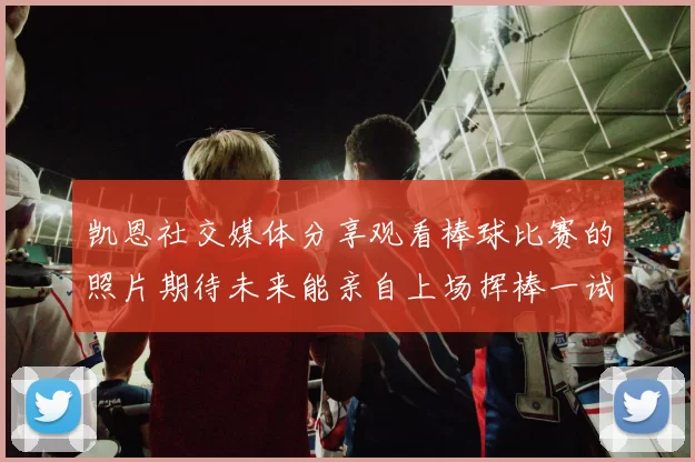 凯恩社交媒体分享观看棒球比赛的照片期待未来能亲自上场挥棒一试