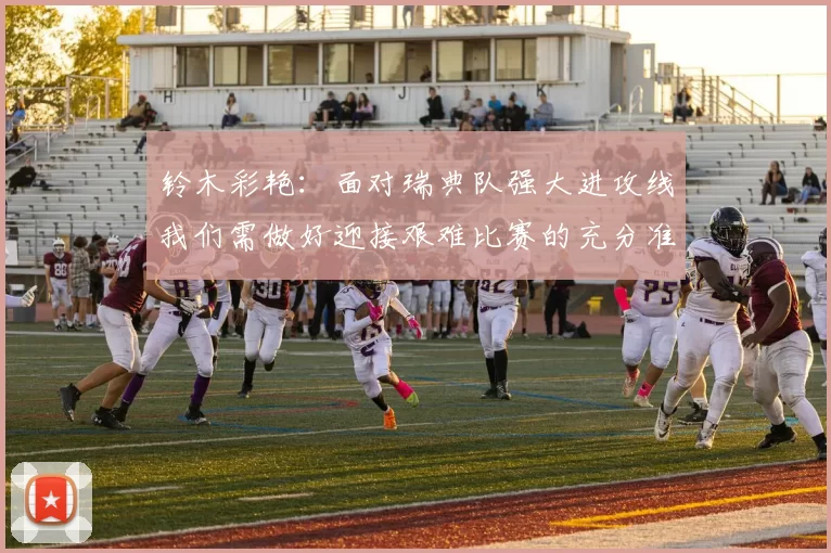 铃木彩艳：面对瑞典队强大进攻线我们需做好迎接艰难比赛的充分准备