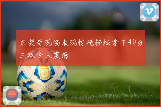 东契奇现场表现惊艳轻松拿下40分三双令人震撼