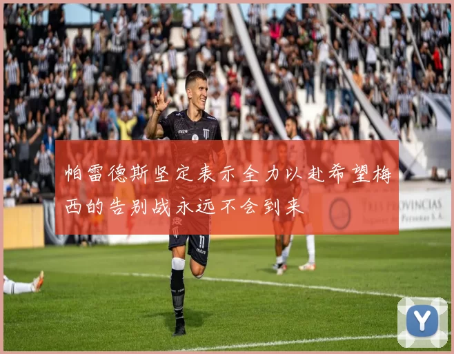 帕雷德斯坚定表示全力以赴希望梅西的告别战永远不会到来