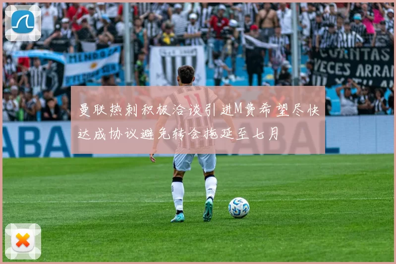 曼联热刺积极洽谈引进M费希望尽快达成协议避免转会拖延至七月