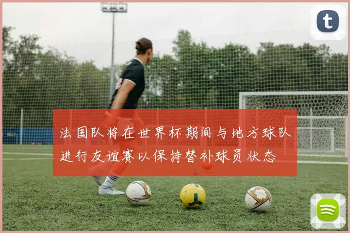 法国队将在世界杯期间与地方球队进行友谊赛以保持替补球员状态